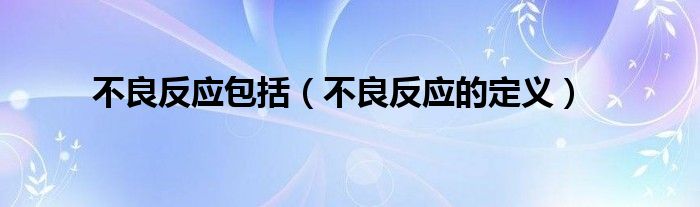 不良反应包括(不良反应的定义)