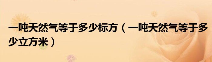 一吨天然气等于多少标方（一吨天然气等于多少立方米）