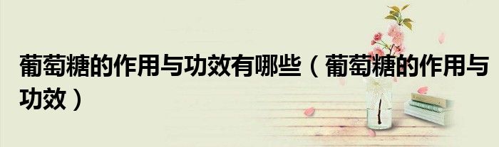 葡萄糖的作用与功效有哪些(葡萄糖的作用与功效)