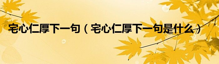 宅心仁厚下一句(宅心仁厚下一句是什么)