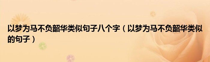 以梦为马不负韶华类似句子八个字(以梦为马不负韶华类似的句子)