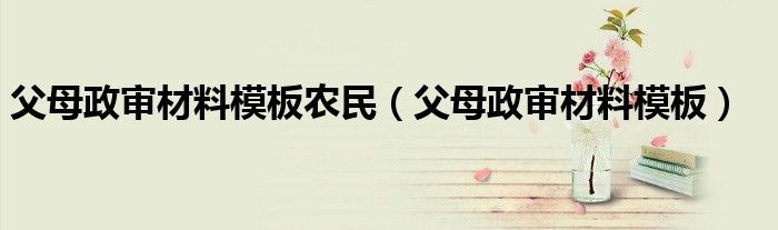 父母政审材料模板农民(父母政审材料模板)