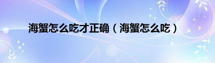 海蟹怎么吃才正确(海蟹怎么吃)
