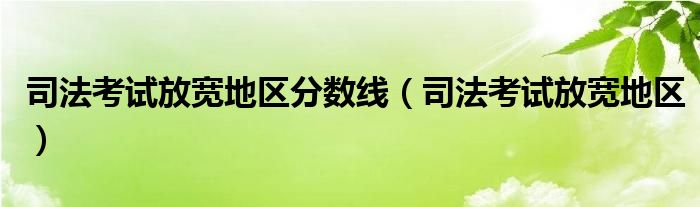 司法考试放宽地区分数线(司法考试放宽地区)