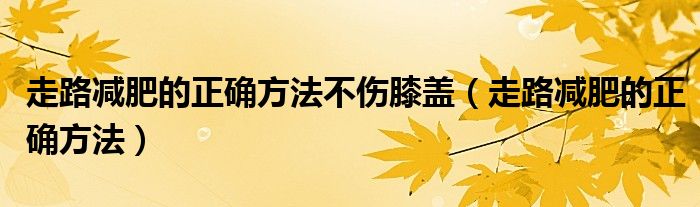 走路减肥的正确方法不伤膝盖(走路减肥的正确方法)