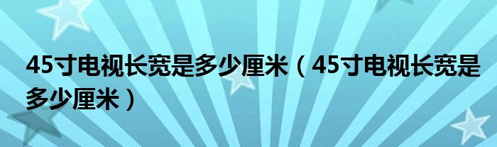 45寸电视长宽是多少厘米(45寸电视长宽是多少厘米)