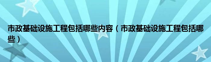 市政基础设施工程包括哪些内容(市政基础设施工程包括哪些)