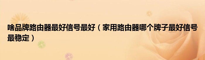 啥品牌路由器最好信号最好（家用路由器哪个牌子最好信号最稳定）