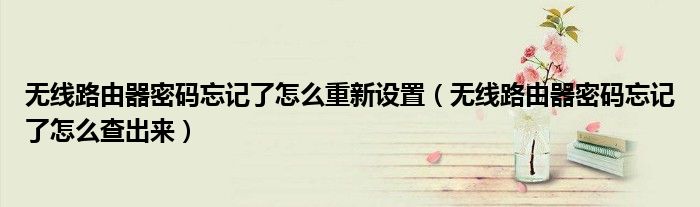 无线路由器密码忘记了怎么重新设置(无线路由器密码忘记了怎么查出来)