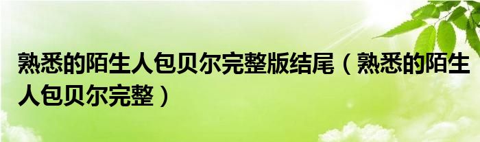 熟悉的陌生人包贝尔完整版结尾(熟悉的陌生人包贝尔完整)