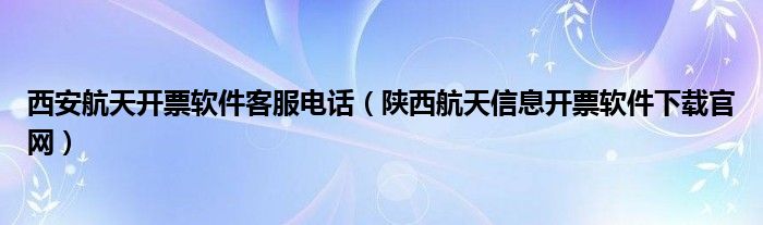 西安航天开票软件客服电话（陕西航天信息开票软件下载官网）