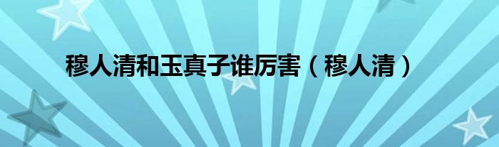 穆人清和玉真子谁厉害(穆人清)