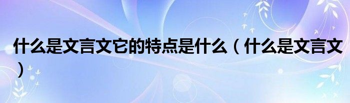 什么是文言文它的特点是什么(什么是文言文)