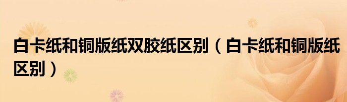 白卡纸和铜版纸双胶纸区别(白卡纸和铜版纸区别)