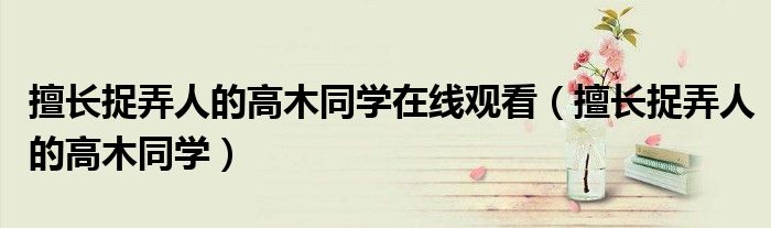 擅长捉弄人的高木同学在线观看(擅长捉弄人的高木同学)