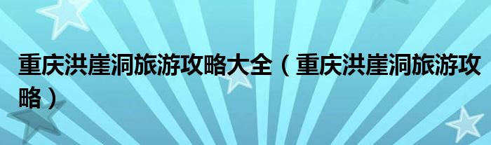 重庆洪崖洞旅游攻略大全(重庆洪崖洞旅游攻略)