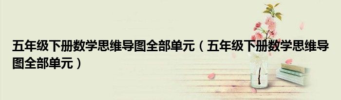 五年级下册数学思维导图全部单元(五年级下册数学思维导图全部单元)