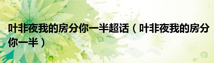 叶非夜我的房分你一半超话(叶非夜我的房分你一半)
