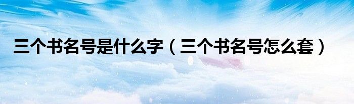 三个书名号是什么字(三个书名号怎么套)