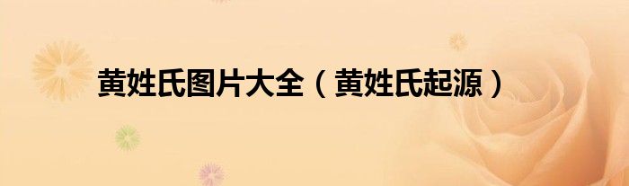黄姓氏图片大全(黄姓氏起源)