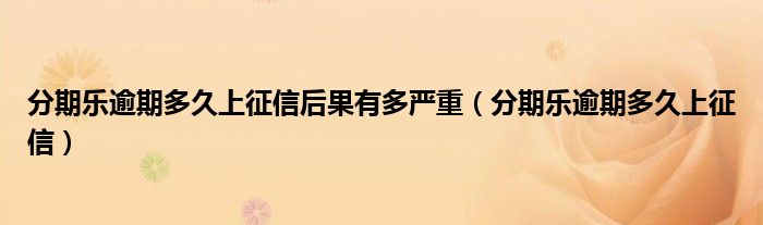 分期乐逾期多久上征信后果有多严重(分期乐逾期多久上征信)