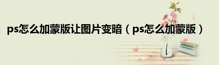 ps怎么加蒙版让图片变暗(ps怎么加蒙版)