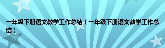 一年级下册语文教学工作总结(一年级下册语文教学工作总结)