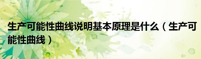 生产可能性曲线说明基本原理是什么(生产可能性曲线)