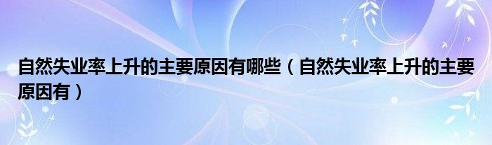 自然失业率上升的主要原因有哪些(自然失业率上升的主要原因有)