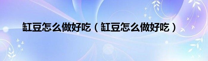 缸豆怎么做好吃(缸豆怎么做好吃)