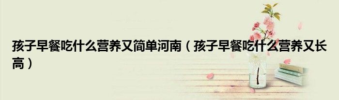 孩子早餐吃什么营养又简单河南(孩子早餐吃什么营养又长高)
