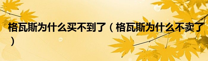 格瓦斯为什么买不到了(格瓦斯为什么不卖了)
