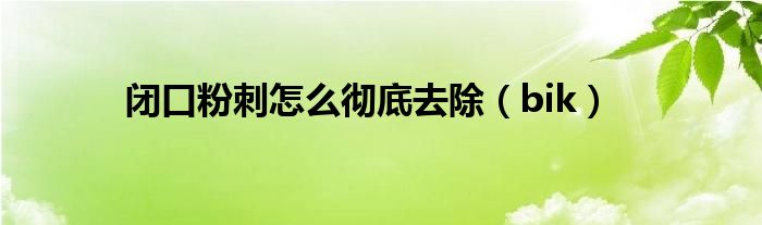 闭口粉刺怎么彻底去除(bik)