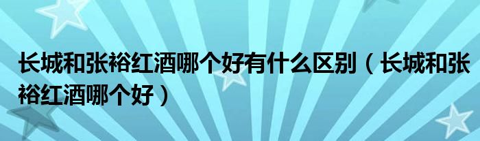 长城和张裕红酒哪个好有什么区别(长城和张裕红酒哪个好)