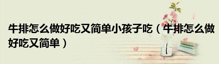 牛排怎么做好吃又简单小孩子吃(牛排怎么做好吃又简单)