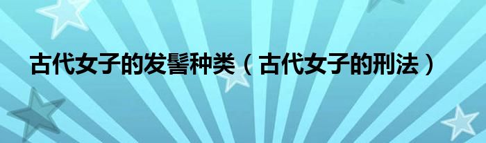 古代女子的发髻种类(古代女子的刑法)