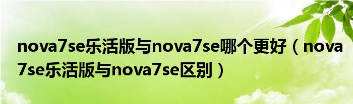 nova7se乐活版与nova7se哪个更好(nova7se乐活版与nova7se区别)