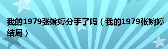 我的1979张婉婷分手了吗(我的1979张婉婷结局)