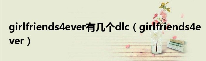 girlfriends4ever有几个dlc（girlfriends4ever）