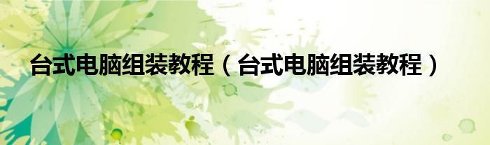 台式电脑组装教程(台式电脑组装教程)