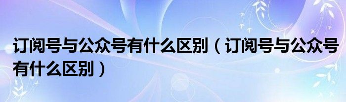 订阅号与公众号有什么区别(订阅号与公众号有什么区别)
