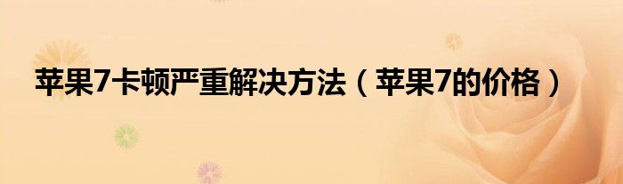 苹果7卡顿严重解决方法(苹果7的价格)