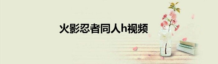 火影忍者同人h视频