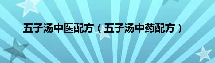 五子汤中医配方(五子汤中药配方)