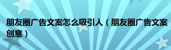 朋友圈广告文案怎么吸引人(朋友圈广告文案创意)