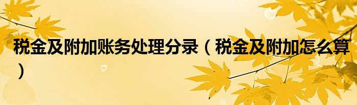 税金及附加账务处理分录(税金及附加怎么算)