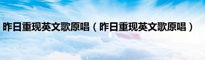 昨日重现英文歌原唱(昨日重现英文歌原唱)