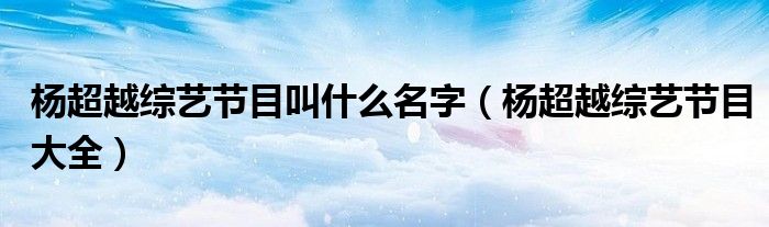 杨超越综艺节目叫什么名字(杨超越综艺节目大全)