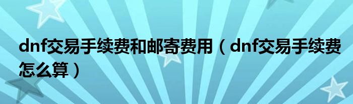 dnf交易手续费和邮寄费用(dnf交易手续费怎么算)