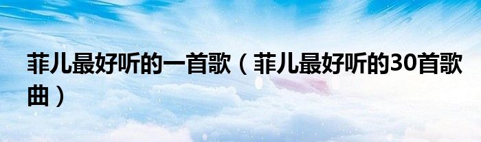 菲儿最好听的一首歌(菲儿最好听的30首歌曲)